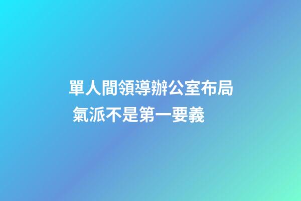 單人間領導辦公室布局 氣派不是第一要義